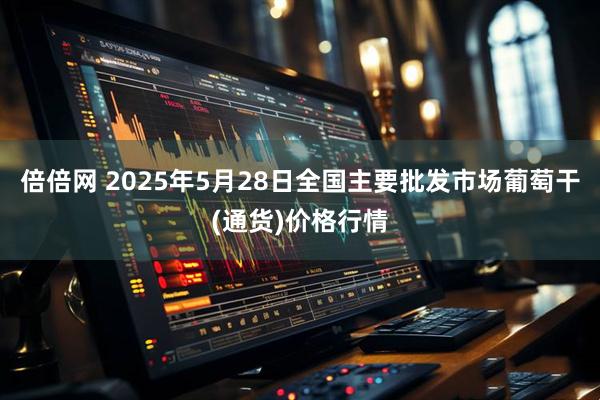 倍倍网 2025年5月28日全国主要批发市场葡萄干(通货)价格行情
