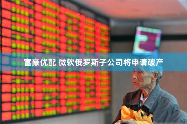 富豪优配 微软俄罗斯子公司将申请破产