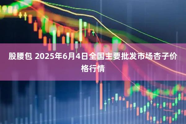 股腰包 2025年6月4日全国主要批发市场杏子价格行情