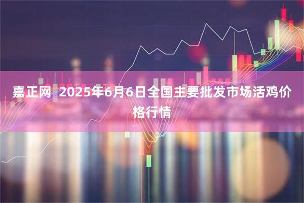 嘉正网  2025年6月6日全国主要批发市场活鸡价格行情