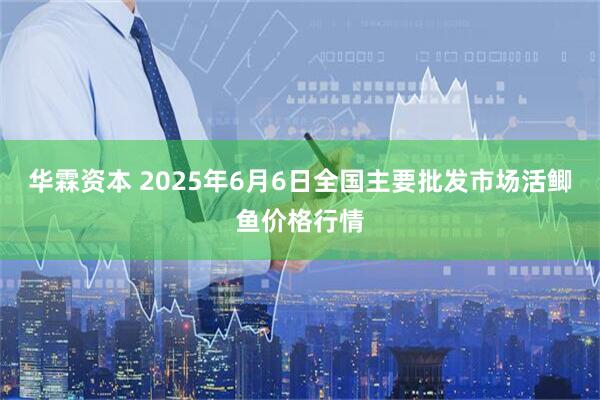 华霖资本 2025年6月6日全国主要批发市场活鲫鱼价格行情