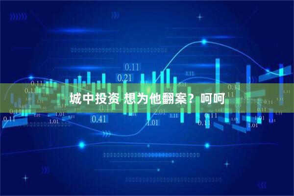 城中投资 想为他翻案？呵呵