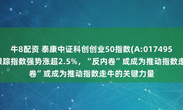 牛8配资 泰康中证科创创业50指数(A:017495;C:017496)跟踪指数强势涨超2.5%，“反内卷”或成为推动指数走牛的关键力量