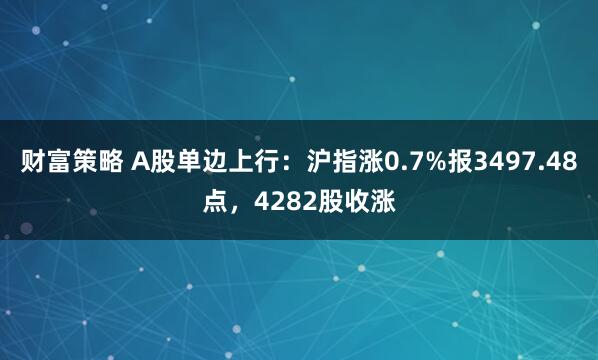 财富策略 A股单边上行：沪指涨0.7%报3497.48点，4282股收涨