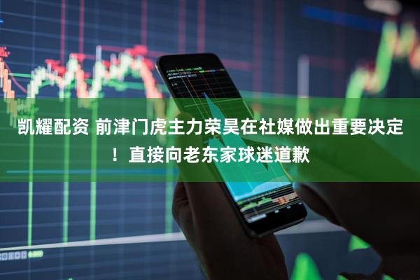 凯耀配资 前津门虎主力荣昊在社媒做出重要决定！直接向老东家球迷道歉