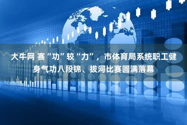 大牛网 赛“功”较“力”，市体育局系统职工健身气功八段锦、拔河比赛圆满落幕