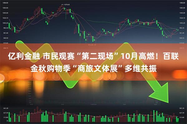 亿利金融 市民观赛“第二现场”10月高燃！百联金秋购物季“商旅文体展”多维共振