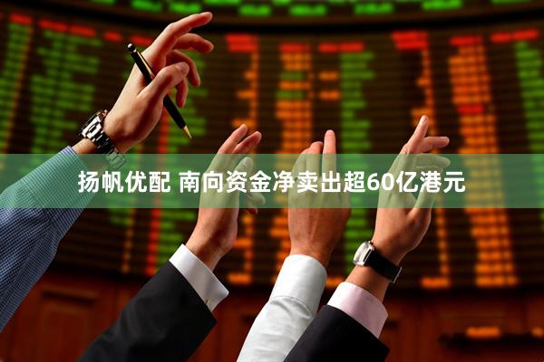 扬帆优配 南向资金净卖出超60亿港元