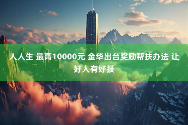 人人生 最高10000元 金华出台奖励帮扶办法 让好人有好报