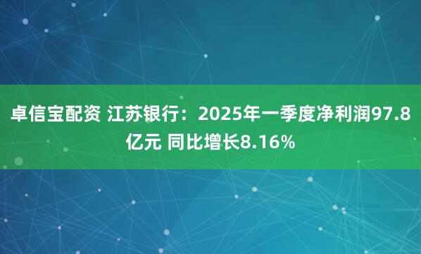 卓信宝配资 江苏银行：2025年一季度净利润97.8亿元 同比增长8.16%