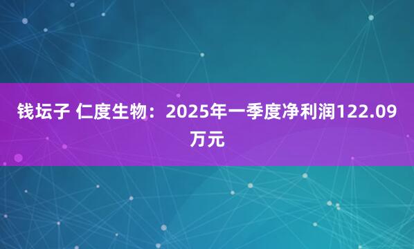 钱坛子 仁度生物：2025年一季度净利润122.09万元