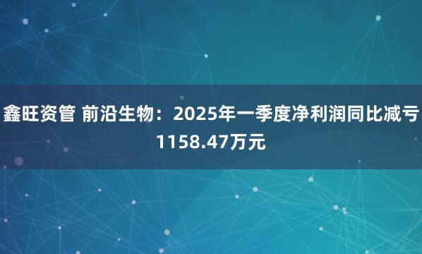 鑫旺资管 前沿生物：2025年一季度净利润同比减亏1158.47万元