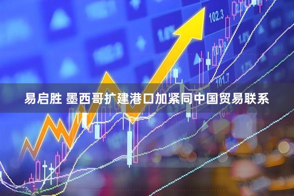 易启胜 墨西哥扩建港口加紧同中国贸易联系