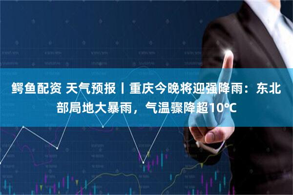 鳄鱼配资 天气预报丨重庆今晚将迎强降雨：东北部局地大暴雨，气温骤降超10℃