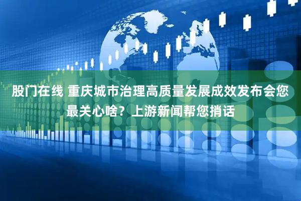 股门在线 重庆城市治理高质量发展成效发布会您最关心啥？上游新闻帮您捎话