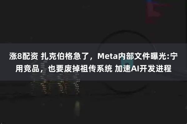 涨8配资 扎克伯格急了，Meta内部文件曝光:宁用竞品，也要废掉祖传系统 加速AI开发进程