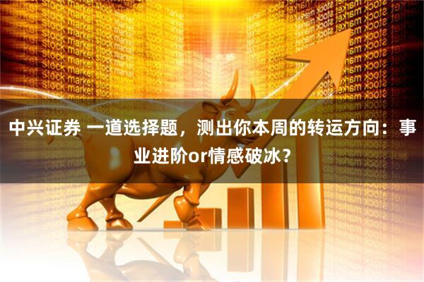 中兴证券 一道选择题，测出你本周的转运方向：事业进阶or情感破冰？