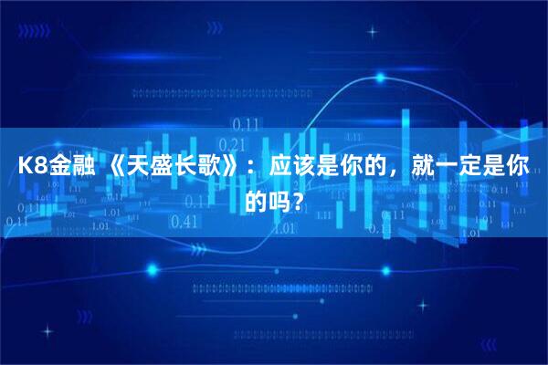 K8金融 《天盛长歌》：应该是你的，就一定是你的吗？