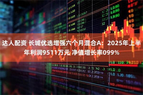 达人配资 长城优选增强六个月混合A：2025年上半年利润9511万元 净值增长率099%