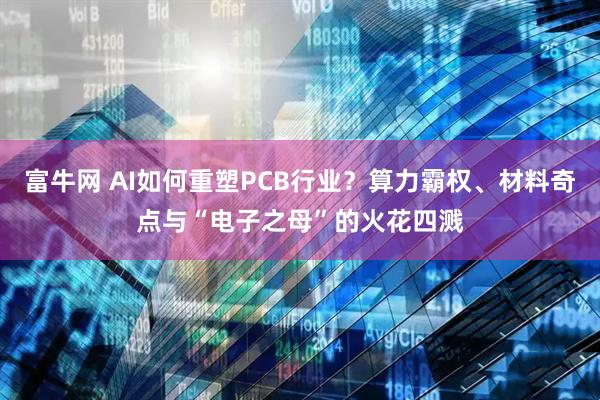 富牛网 AI如何重塑PCB行业？算力霸权、材料奇点与“电子之母”的火花四溅