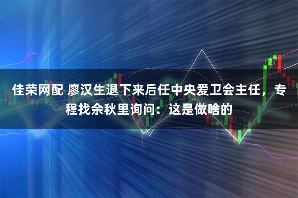 佳荣网配 廖汉生退下来后任中央爱卫会主任，专程找余秋里询问：这是做啥的