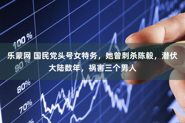 乐蒙网 国民党头号女特务，她曾刺杀陈毅，潜伏大陆数年，祸害三个男人